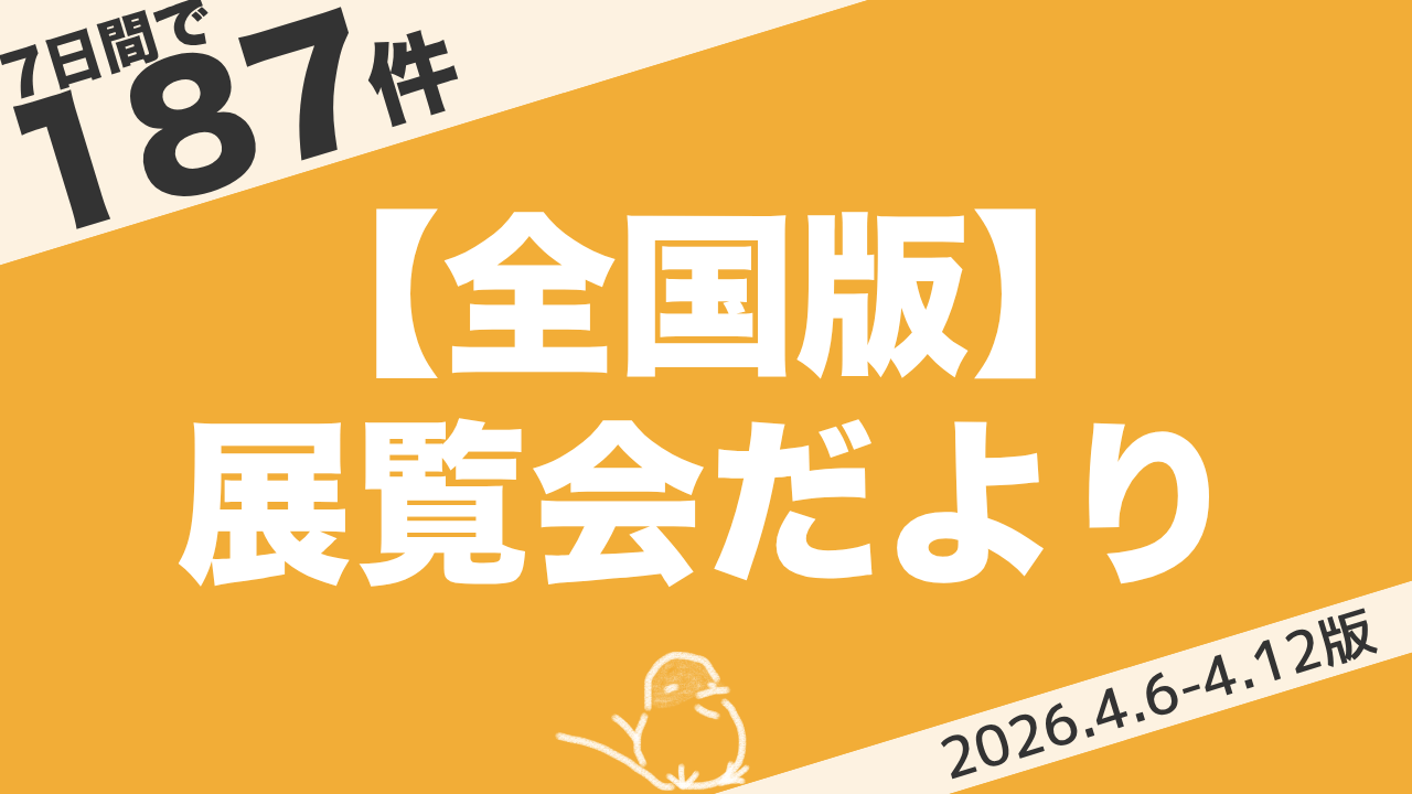 【全国版】今週始まる展覧会まとめ|7日間で187件(2026年4月6日〜4月12日)