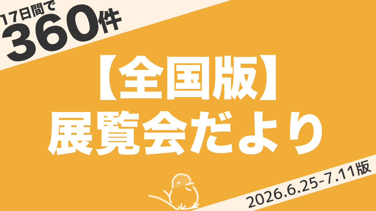 【全国版】展覧会まとめ｜17日間で360件（2026年6月25日〜7月11日）